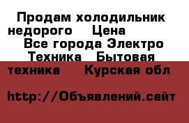 Продам холодильник недорого. › Цена ­ 15 000 - Все города Электро-Техника » Бытовая техника   . Курская обл.